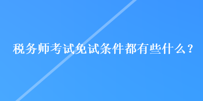 稅務師考試免試條件都有些什么？