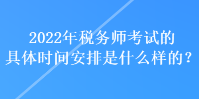 2022年稅務(wù)師考試的具體時(shí)間安排是什么樣的？