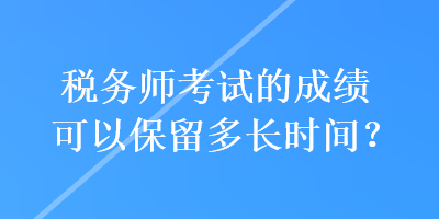 稅務(wù)師考試的成績可以保留多長時間？