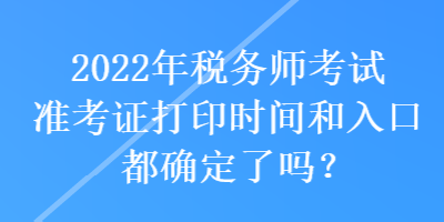 2022年稅務(wù)師考試準考證打印時間和入口都確定了嗎？