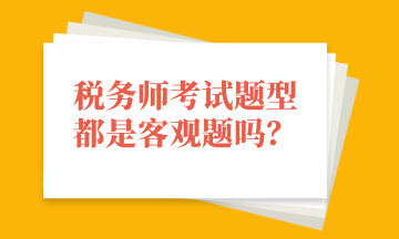 稅務(wù)師考試題型都是客觀題嗎？