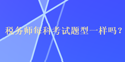 稅務(wù)師每科考試題型一樣嗎？