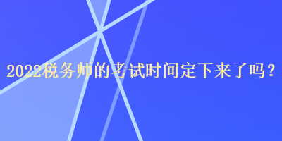 2022稅務(wù)師的考試時(shí)間定下來了嗎？