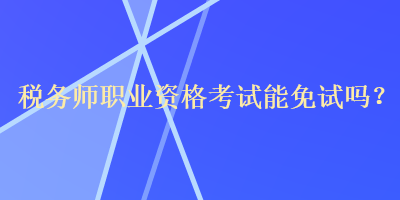 稅務師職業(yè)資格考試能免試嗎？