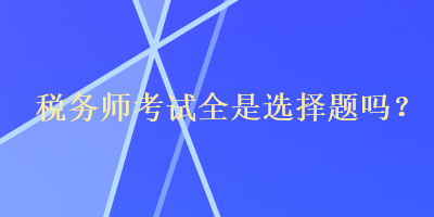 稅務(wù)師考試全是選擇題嗎？