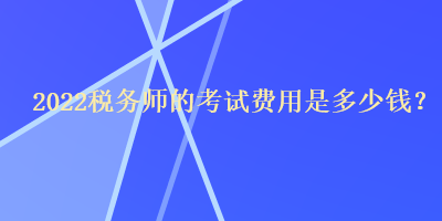 2022稅務(wù)師的考試費(fèi)用是多少錢？