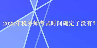 2022年稅務(wù)師考試時(shí)間確定了沒有？