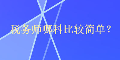 稅務(wù)師哪科比較簡(jiǎn)單？