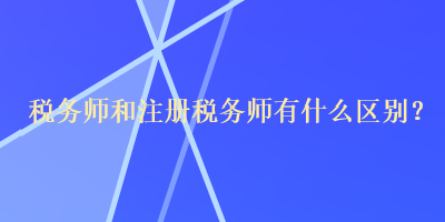 稅務(wù)師和注冊(cè)稅務(wù)師有什么區(qū)別？