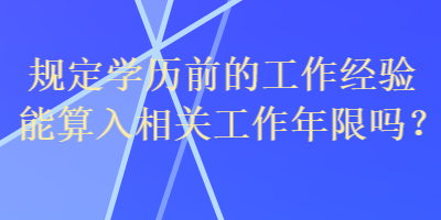 規(guī)定學歷前的工作經驗能算入相關工作年限嗎？