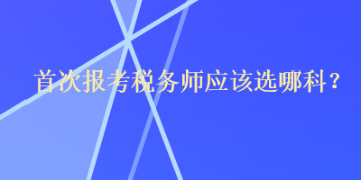 首次報考稅務(wù)師應(yīng)該選哪科？