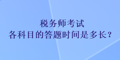 稅務(wù)師考試各科目的答題時(shí)間是多長(zhǎng)？