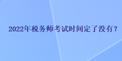 2022年稅務(wù)師考試時(shí)間定了沒有？