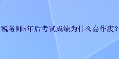 稅務(wù)師5年后考試成績(jī)?yōu)槭裁磿?huì)作廢？