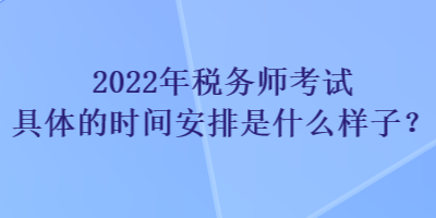 2022年稅務(wù)師考試具體的時間安排是什么樣子？