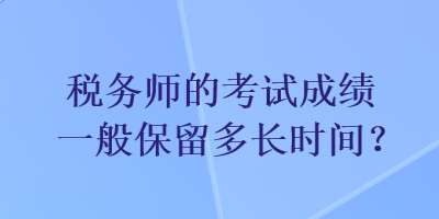 稅務(wù)師的考試成績(jī)一般保留多長(zhǎng)時(shí)間？