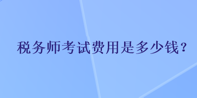 稅務(wù)師考試費用是多少錢？