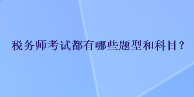 稅務(wù)師考試都有哪些題型和科目？