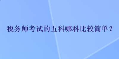 稅務(wù)師考試的五科哪科比較簡單？