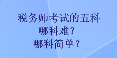 稅務(wù)師考試的五科哪科難？哪科簡(jiǎn)單？