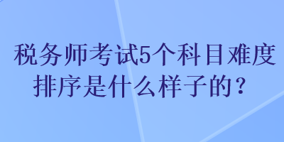 稅務師考試5個科目難度排序是什么樣子的？