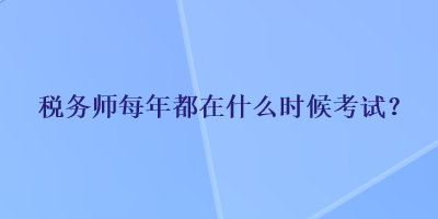 稅務(wù)師每年都在什么時候考試？