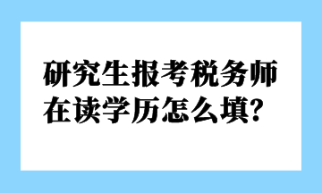 研究生報考稅務(wù)師 在讀學(xué)歷怎么填？