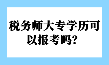 稅務(wù)師大專學(xué)歷可以報(bào)考嗎？