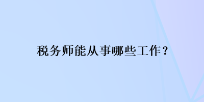 稅務(wù)師能從事哪些工作？