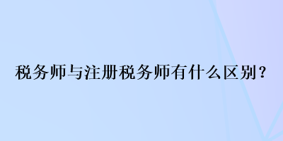 稅務(wù)師與注冊(cè)稅務(wù)師有什么區(qū)別？