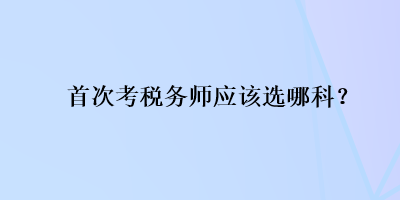 首次考稅務(wù)師應(yīng)該選哪科？