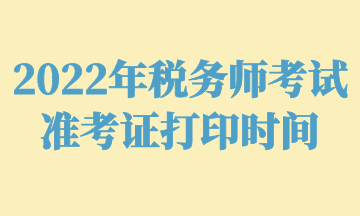 2022年稅務(wù)師考試準(zhǔn)考證打印時(shí)間