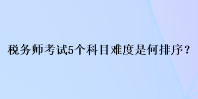 稅務(wù)師考試5個(gè)科目難度是何排序？