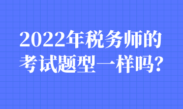 2022年稅務(wù)師的考試題型一樣嗎？