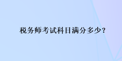 稅務(wù)師考試科目滿分多少？