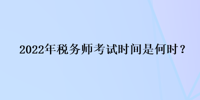 2022年稅務(wù)師考試時間是何時？