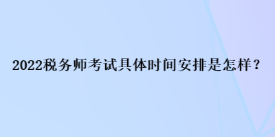 2022稅務(wù)師考試具體時間安排是怎樣？