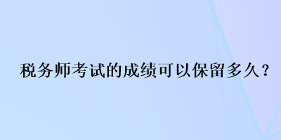 稅務(wù)師考試的成績可以保留多久？