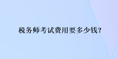 稅務(wù)師考試費(fèi)用要多少錢？