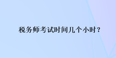 稅務(wù)師考試時(shí)間幾個(gè)小時(shí)？