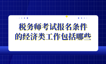 稅務(wù)師考試報(bào)名條件 的經(jīng)濟(jì)類(lèi)工作包括哪些