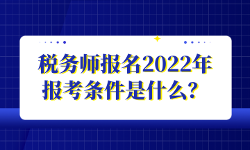 稅務(wù)師報(bào)名2022年 報(bào)考條件是什么？