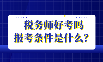 稅務(wù)師好考嗎 報考條件是什么？