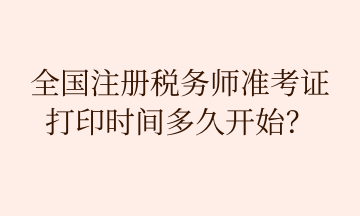 全國注冊稅務(wù)師準(zhǔn)考證 打印時間多久開始？