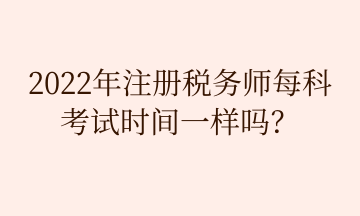 2022年注冊稅務(wù)師每科 考試時間一樣嗎？