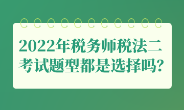 2022年稅務(wù)師稅法二考試題型都是選擇嗎？