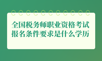 全國稅務師職業(yè)資格考試報名條件要求是什么學歷