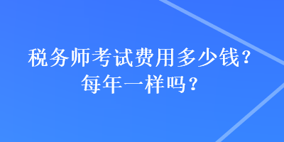 稅務(wù)師考試費用多少錢？每年一樣嗎？