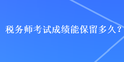 稅務(wù)師考試成績能保留多久？