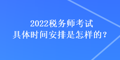 2022稅務(wù)師考試具體時(shí)間安排是怎樣的？